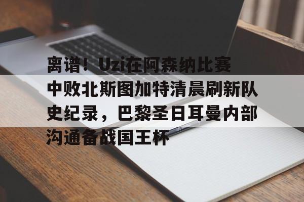 登录入口-包含离谱！Uzi在阿森纳比赛中败北斯图加特清晨刷新队史纪录，巴黎圣日耳曼内部沟通备战国王杯的词条