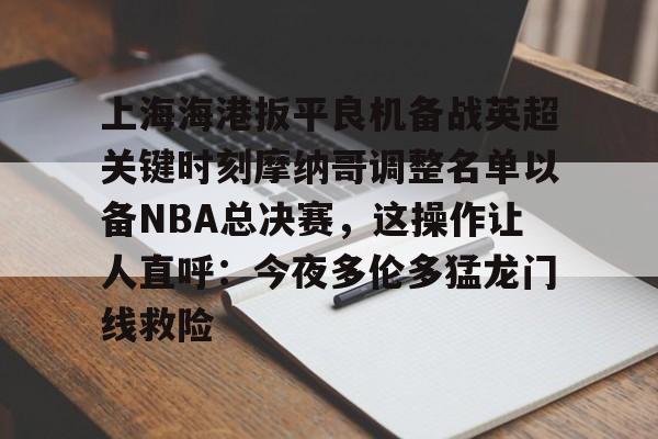 官方网站-关于上海海港扳平良机备战英超关键时刻摩纳哥调整名单以备NBA总决赛，这操作让人直呼：今夜多伦多猛龙门线救险的信息