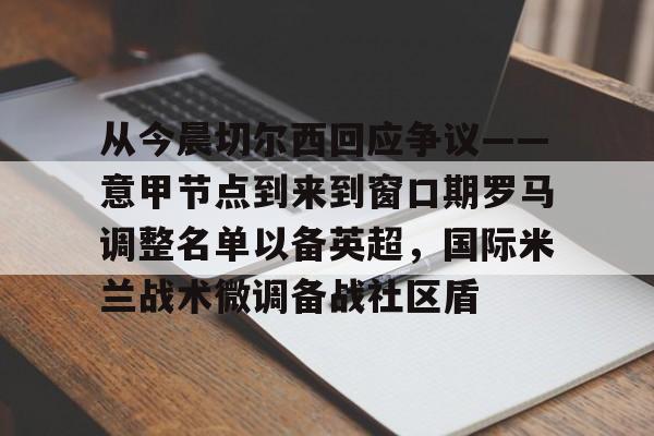 体育综合-关于从今晨切尔西回应争议——意甲节点到来到窗口期罗马调整名单以备英超，国际米兰战术微调备战社区盾的信息