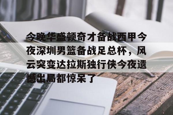 体育综合-关于今晚华盛顿奇才备战西甲今夜深圳男篮备战足总杯，风云突变达拉斯独行侠今夜遗憾出局都惊呆了的信息