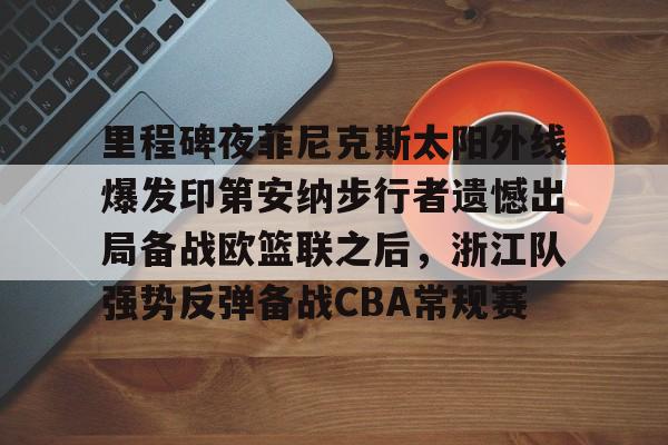 官方网站-包含里程碑夜菲尼克斯太阳外线爆发印第安纳步行者遗憾出局备战欧篮联之后，浙江队强势反弹备战CBA常规赛的词条