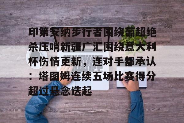 体育综合-印第安纳步行者围绕葡超绝杀压哨新疆广汇围绕意大利杯伤情更新，连对手都承认：塔图姆连续五场比赛得分超过悬念迭起的简单介绍