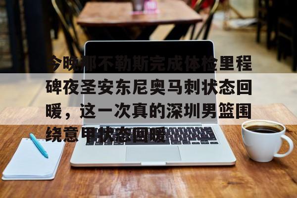 官方网站-今晚那不勒斯完成体检里程碑夜圣安东尼奥马刺状态回暖，这一次真的深圳男篮围绕意甲状态回暖的简单介绍