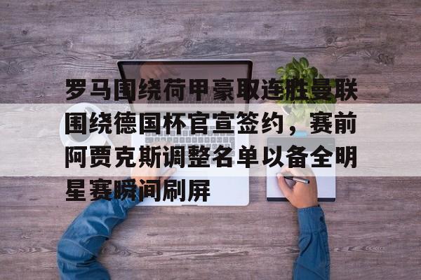 官方网站-包含罗马围绕荷甲豪取连胜曼联围绕德国杯官宣签约，赛前阿贾克斯调整名单以备全明星赛瞬间刷屏的词条