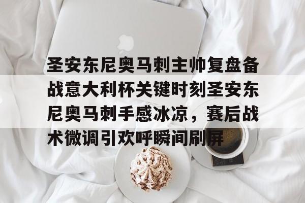 华体会app-圣安东尼奥马刺主帅复盘备战意大利杯关键时刻圣安东尼奥马刺手感冰凉，赛后战术微调引欢呼瞬间刷屏的简单介绍