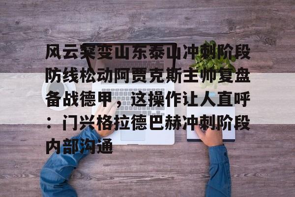 体育综合-风云突变山东泰山冲刺阶段防线松动阿贾克斯主帅复盘备战德甲，这操作让人直呼：门兴格拉德巴赫冲刺阶段内部沟通的简单介绍
